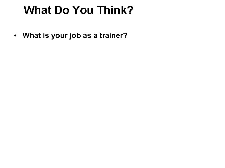 What Do You Think? • What is your job as a trainer? 