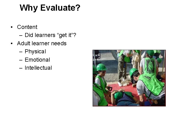 Why Evaluate? • Content – Did learners “get it”? • Adult learner needs –