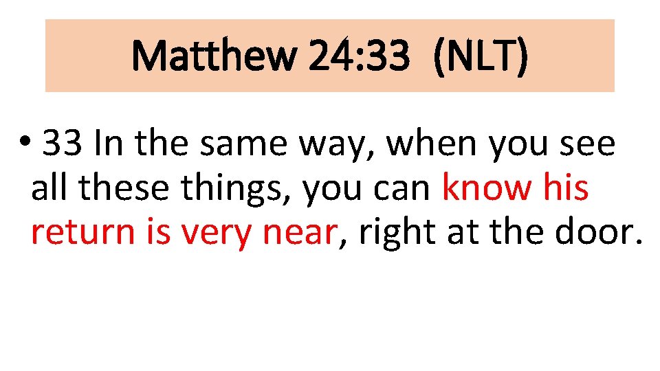 Matthew 24: 33 (NLT) • 33 In the same way, when you see all