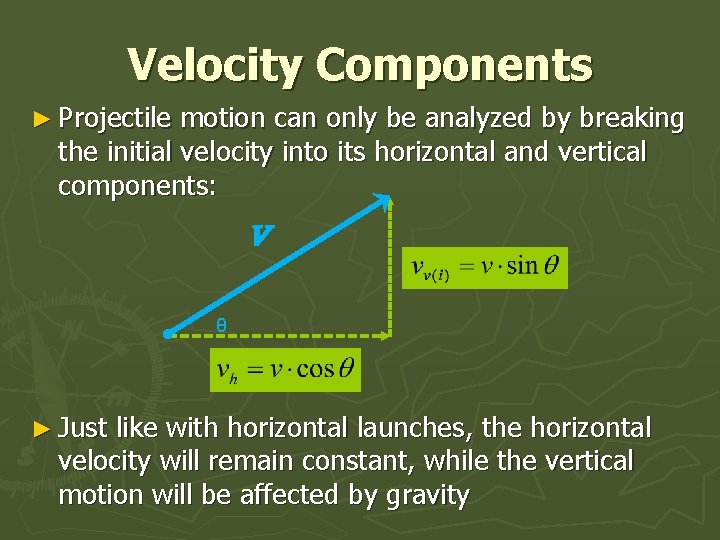 Velocity Components ► Projectile motion can only be analyzed by breaking the initial velocity