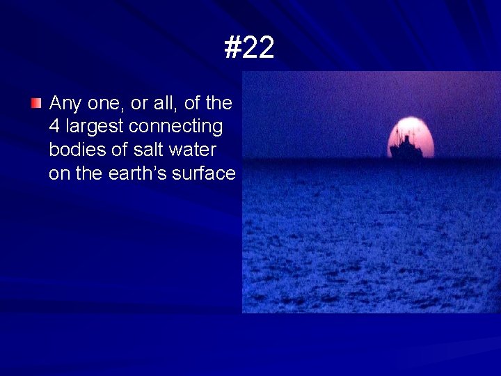 #22 Any one, or all, of the 4 largest connecting bodies of salt water