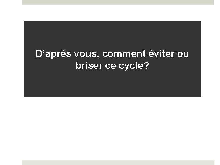 D’après vous, comment éviter ou briser ce cycle? 