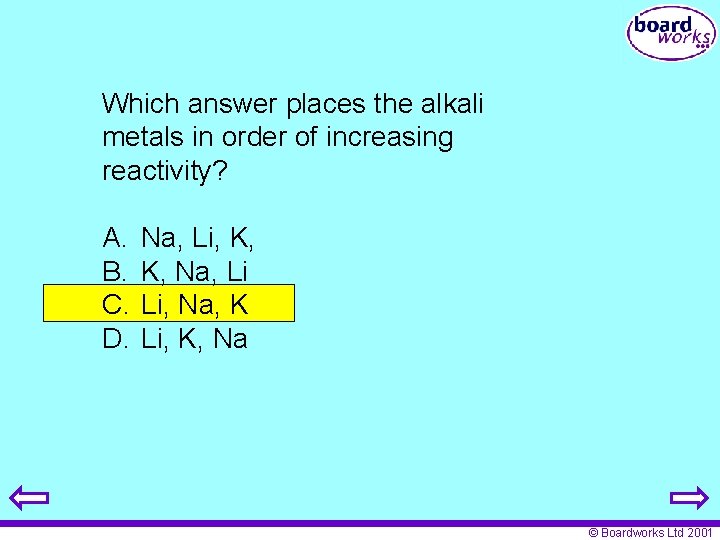Which answer places the alkali metals in order of increasing reactivity? A. B. C.