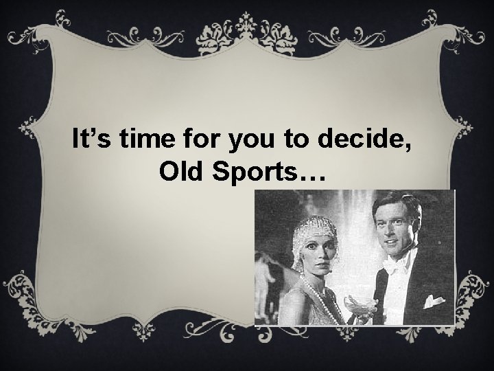 It’s time for you to decide, Old Sports… 