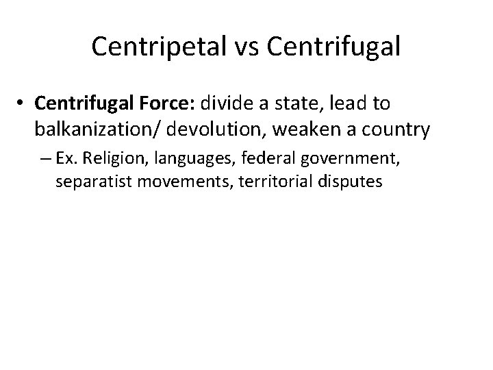 Centripetal vs Centrifugal • Centrifugal Force: divide a state, lead to balkanization/ devolution, weaken