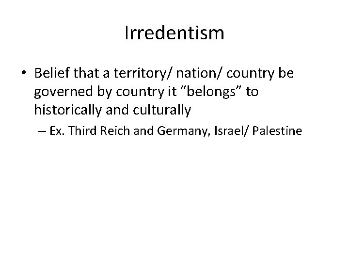 Irredentism • Belief that a territory/ nation/ country be governed by country it “belongs”