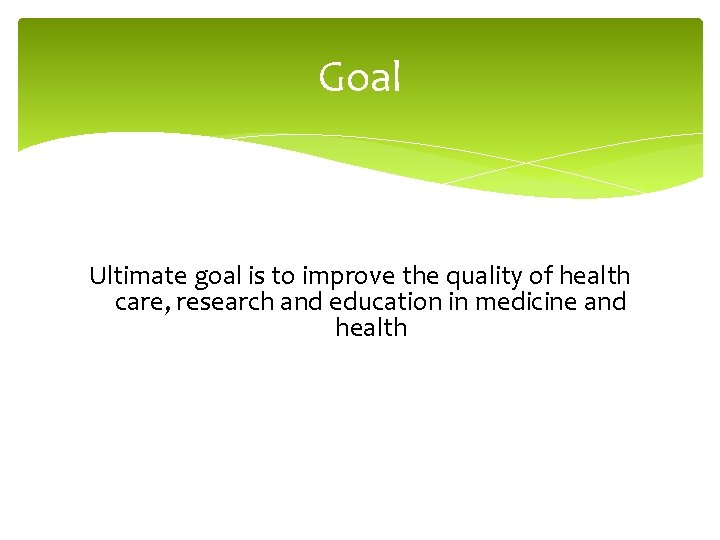 Goal Ultimate goal is to improve the quality of health care, research and education