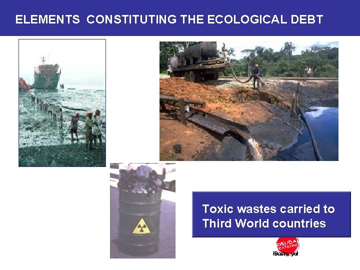 ELEMENTS CONSTITUTING THE ECOLOGICAL DEBT Toxic wastes carried to Third World countries 