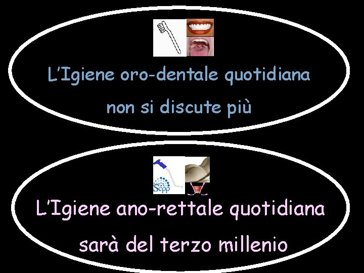 L’Igiene oro-dentale quotidiana non si discute più L’Igiene ano-rettale quotidiana sarà del terzo millenio