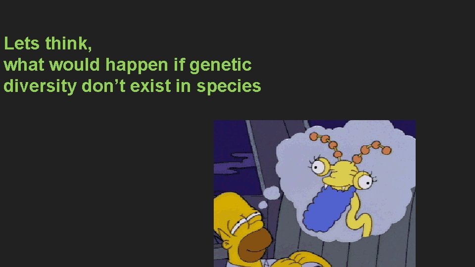 Lets think, what would happen if genetic diversity don’t exist in species 