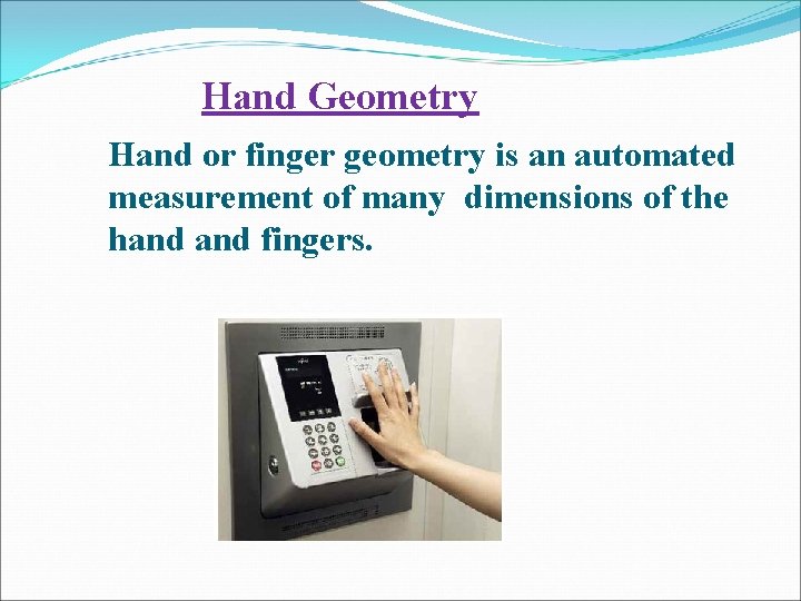 Hand Geometry Hand or finger geometry is an automated measurement of many dimensions of