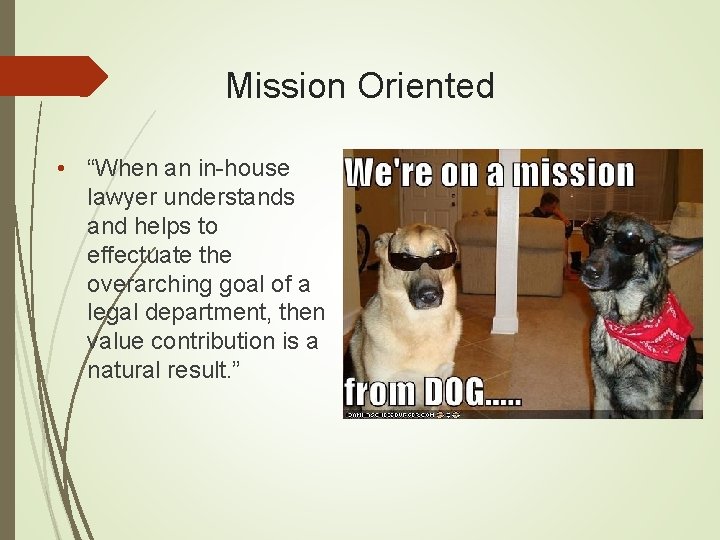 Mission Oriented • “When an in-house lawyer understands and helps to effectuate the overarching