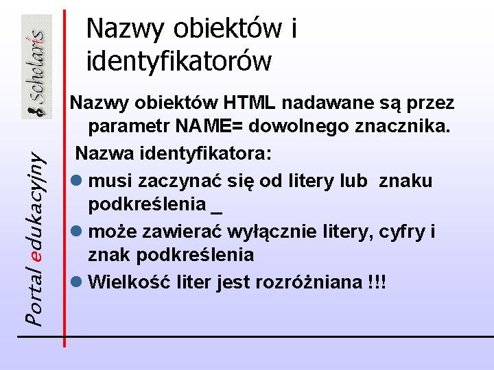 Portal edukacyjny Nazwy obiektów i identyfikatorów Nazwy obiektów HTML nadawane są przez parametr NAME=