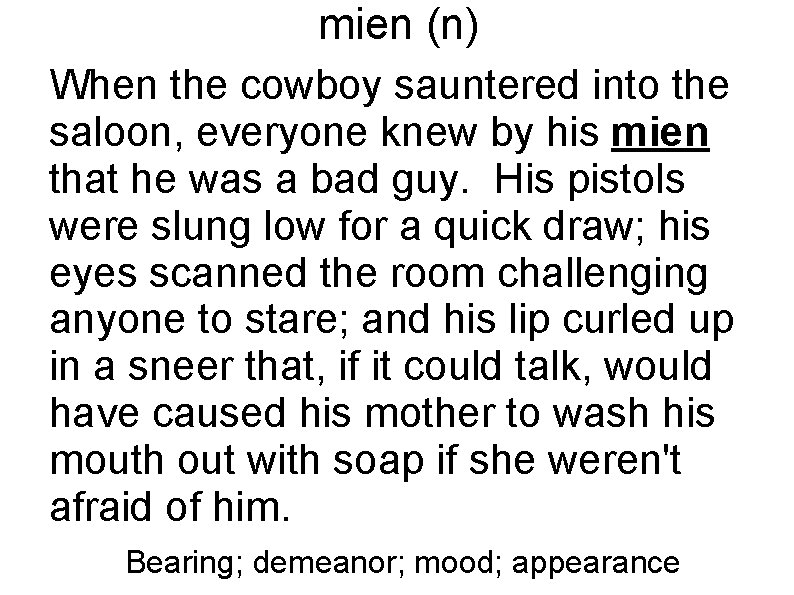 mien (n) When the cowboy sauntered into the saloon, everyone knew by his mien