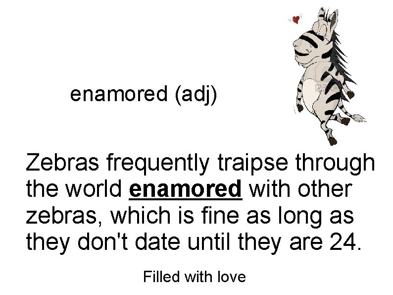 enamored (adj) Zebras frequently traipse through the world enamored with other zebras, which is