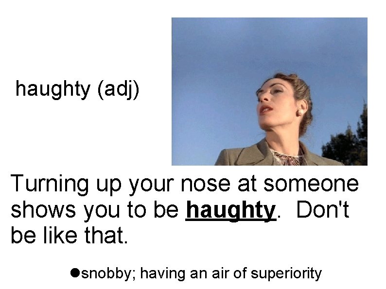 haughty (adj) Turning up your nose at someone shows you to be haughty. Don't