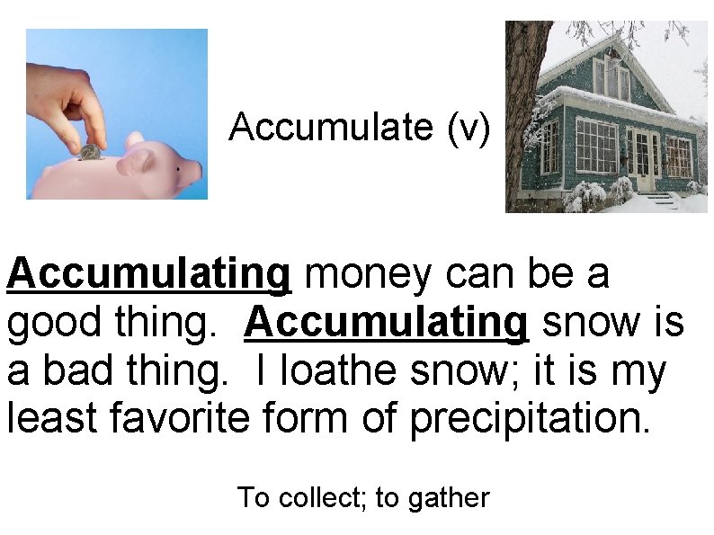 Accumulate (v) Accumulating money can be a good thing. Accumulating snow is a bad