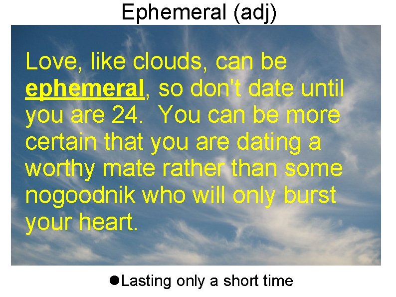 Ephemeral (adj) Love, like clouds, can be ephemeral, so don't date until you are