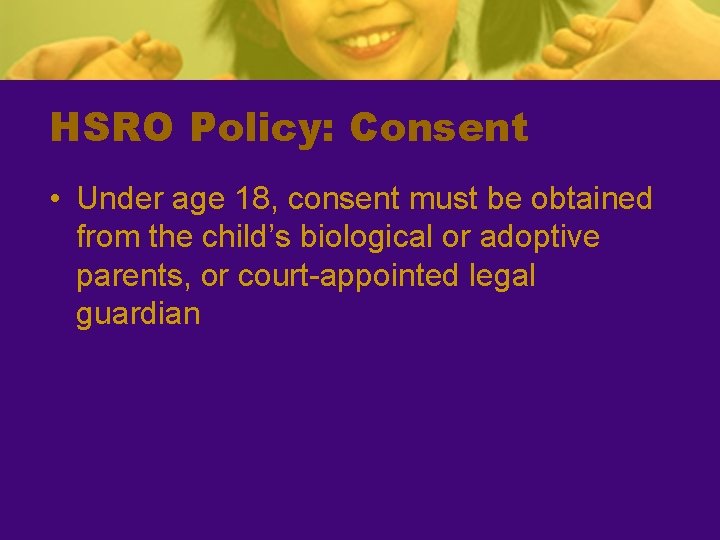 HSRO Policy: Consent • Under age 18, consent must be obtained from the child’s