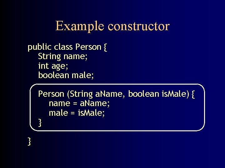 Example constructor public class Person { String name; int age; boolean male; Person (String