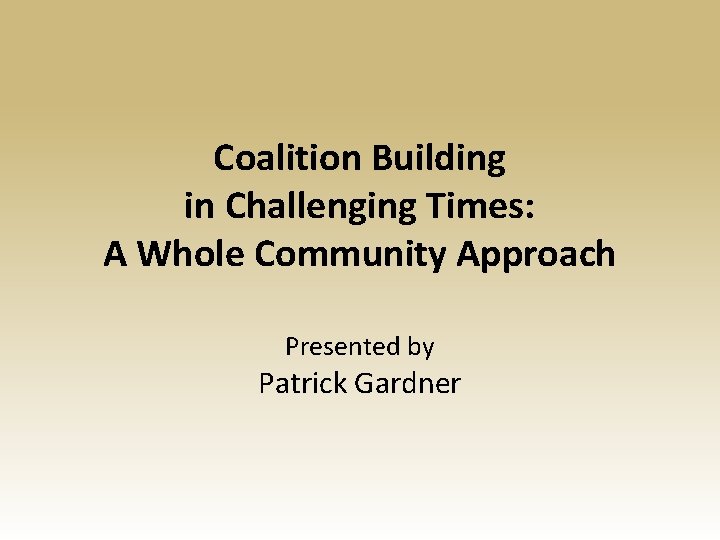 Coalition Building in Challenging Times: A Whole Community Approach Presented by Patrick Gardner 