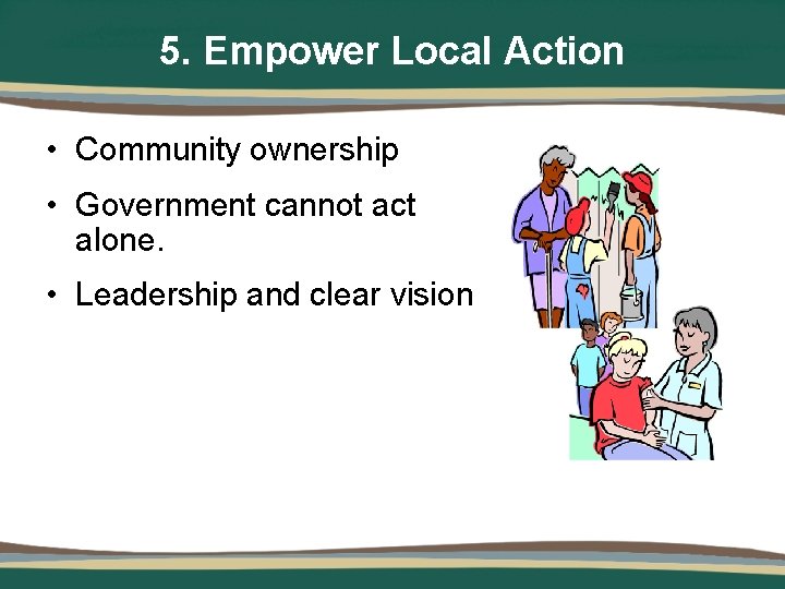 5. Empower Local Action • Community ownership • Government cannot act alone. • Leadership