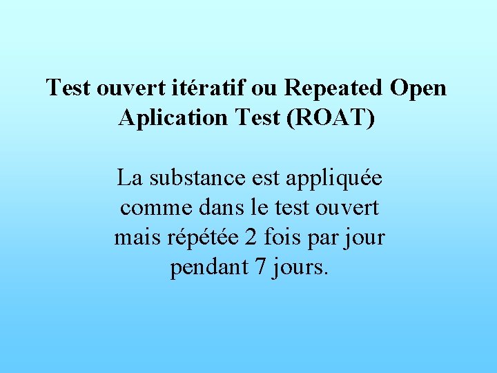 Test ouvert itératif ou Repeated Open Aplication Test (ROAT) La substance est appliquée comme