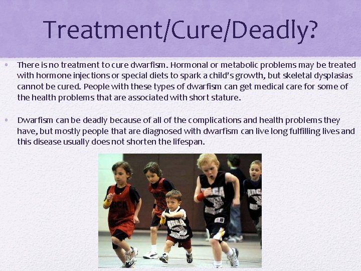 Treatment/Cure/Deadly? • There is no treatment to cure dwarfism. Hormonal or metabolic problems may