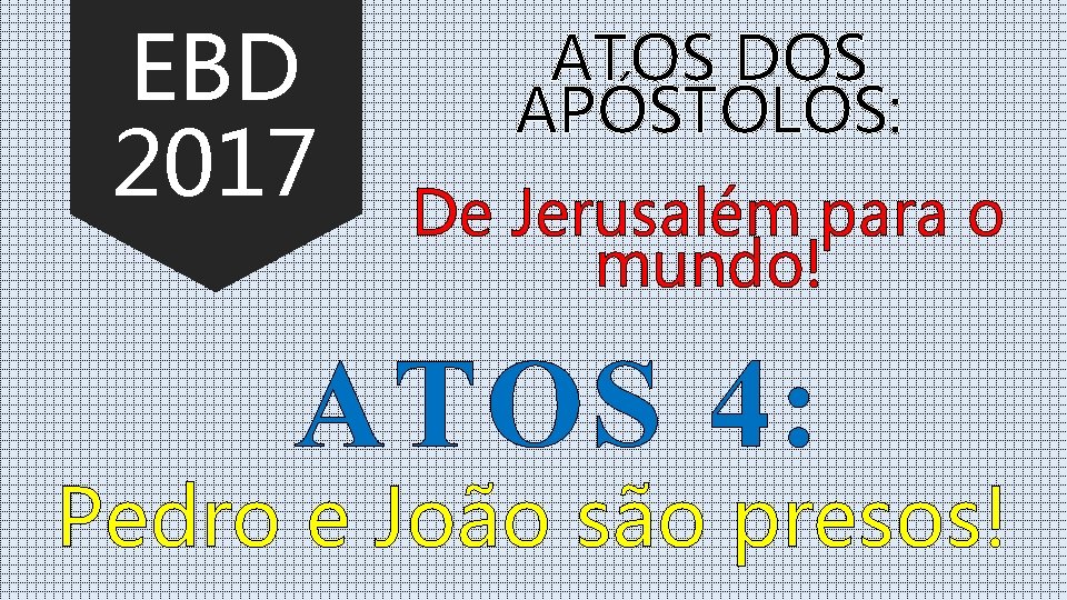 EBD 2017 ATOS DOS APÓSTOLOS: De Jerusalém para o mundo! ATOS 4: Pedro e EBD 2017 ATOS DOS APÓSTOLOS: De Jerusalém para o mundo! ATOS 4: Pedro e