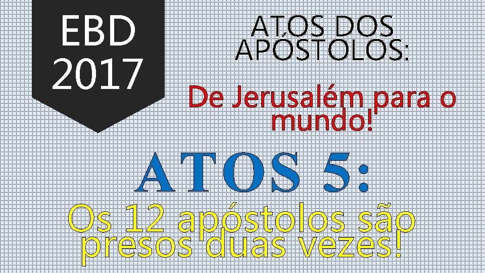 EBD 2017 ATOS DOS APÓSTOLOS: De Jerusalém para o mundo! ATOS 5: Os 12