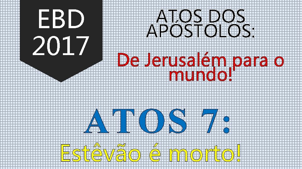 EBD 2017 ATOS DOS APÓSTOLOS: De Jerusalém para o mundo! ATOS 7: Estêvão é EBD 2017 ATOS DOS APÓSTOLOS: De Jerusalém para o mundo! ATOS 7: Estêvão é