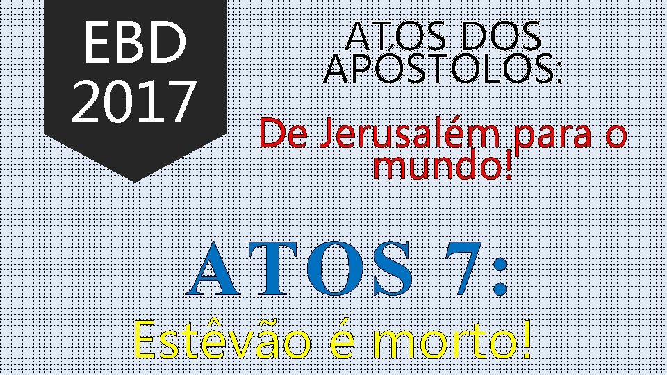 EBD 2017 ATOS DOS APÓSTOLOS: De Jerusalém para o mundo! ATOS 7: Estêvão é