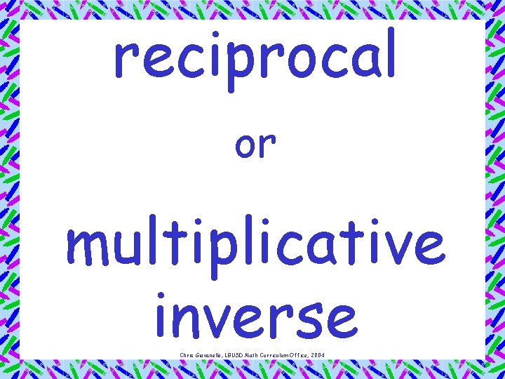 reciprocal or multiplicative inverse Chris Giovanello, LBUSD Math Curriculum Office, 2004 