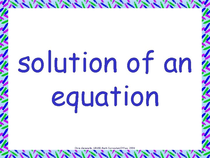 solution of an equation Chris Giovanello, LBUSD Math Curriculum Office, 2004 
