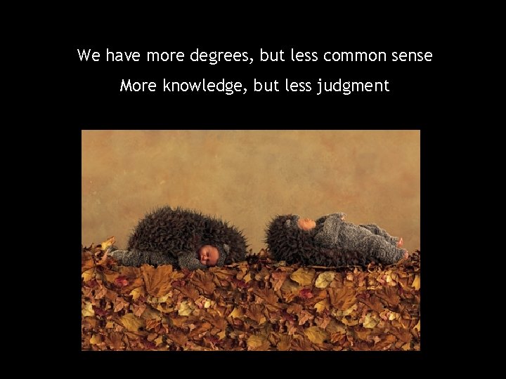 We have more degrees, but less common sense More knowledge, but less judgment 