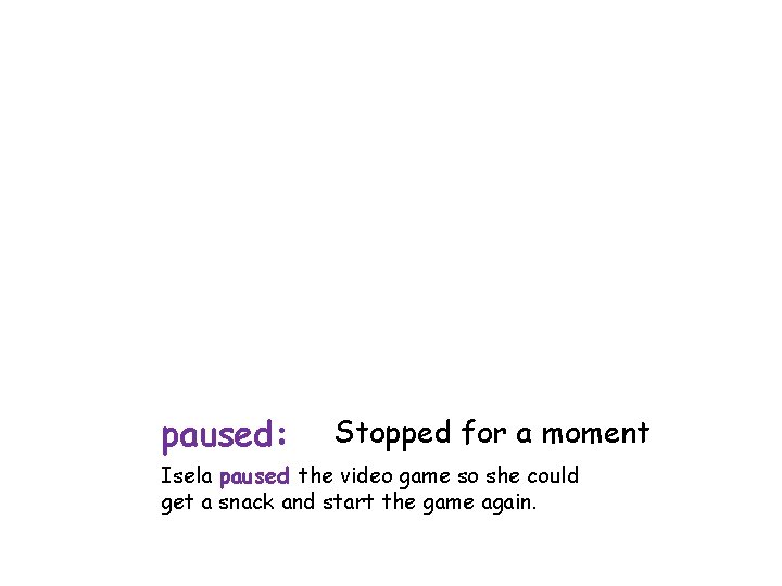 paused: Stopped for a moment Isela paused the video game so she could get