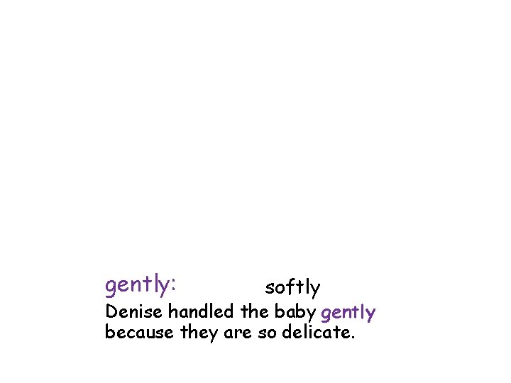 gently: softly Denise handled the baby gently because they are so delicate. 