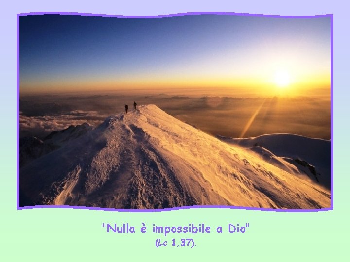 "Nulla è impossibile a Dio" (Lc 1, 37). 