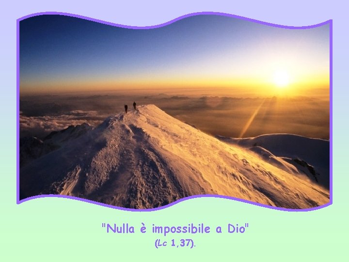 "Nulla è impossibile a Dio" (Lc 1, 37). 