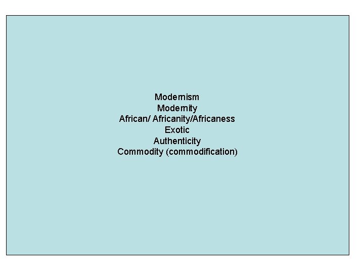 Modernism Modernity African/ Africanity/Africaness Exotic Authenticity Commodity (commodification) 