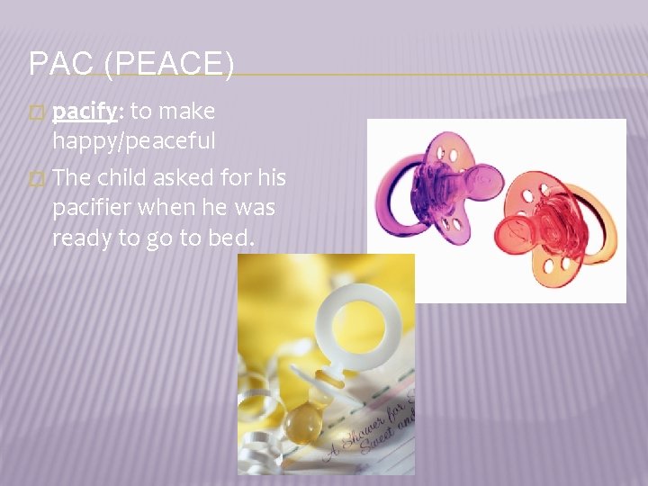PAC (PEACE) pacify: to make happy/peaceful � The child asked for his pacifier when
