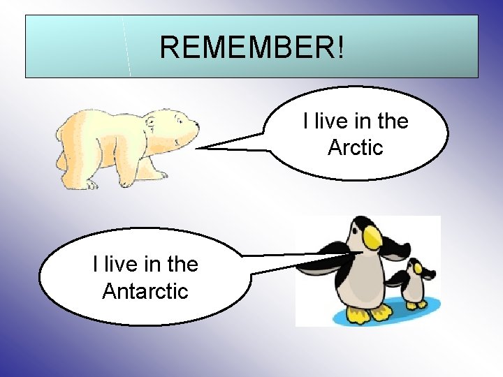 REMEMBER! I live in the Arctic I live in the Antarctic 