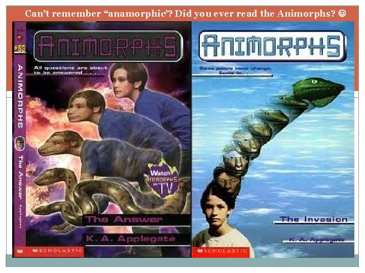 Can’t remember “anamorphic’? Did you ever read the Animorphs? 