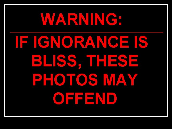 WARNING: IF IGNORANCE IS BLISS, THESE PHOTOS MAY OFFEND 