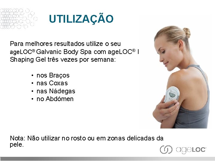 UTILIZAÇÃO Para melhores resultados utilize o seu age. LOC® Galvanic Body Spa com age.