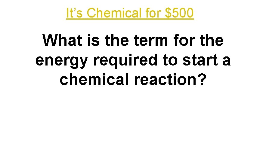 It’s Chemical for $500 What is the term for the energy required to start