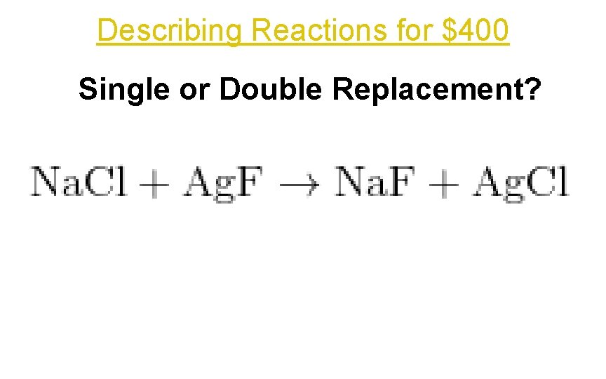 Describing Reactions for $400 Single or Double Replacement? 