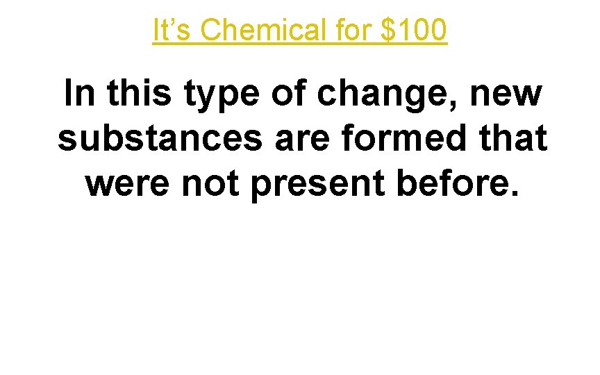 It’s Chemical for $100 In this type of change, new substances are formed that