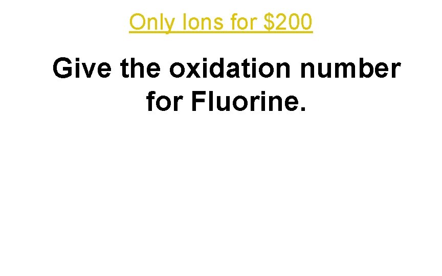 Only Ions for $200 Give the oxidation number for Fluorine. 