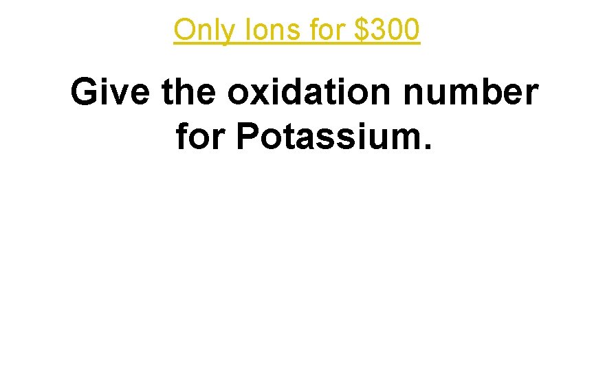 Only Ions for $300 Give the oxidation number for Potassium. 